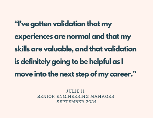 Quote: "I've gotten validation that my experiences are normal and that my skills are valuable, and that validation is definitely going to be helpful as I move into the next step of my career." - Julie H., Senior Engineering Manager, September 2024